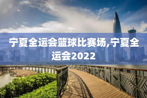 宁夏全运会篮球比赛场,宁夏全运会2022