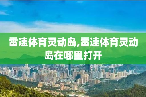 雷速体育灵动岛,雷速体育灵动岛在哪里打开
