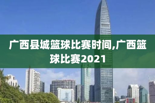 广西县城篮球比赛时间,广西篮球比赛2021