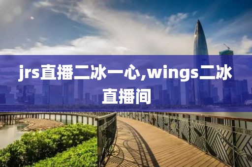 jrs直播二冰一心,wings二冰直播间