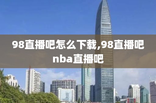 98直播吧怎么下载,98直播吧nba直播吧