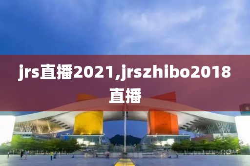 jrs直播2021,jrszhibo2018直播