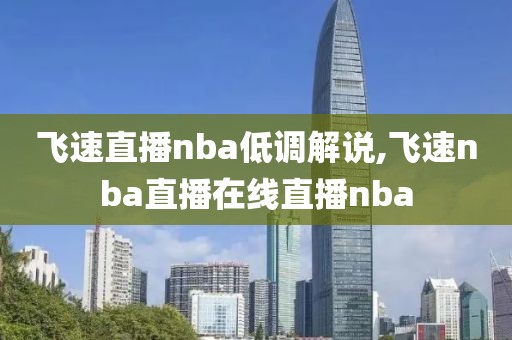 飞速直播nba低调解说,飞速nba直播在线直播nba