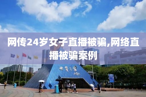 网传24岁女子直播被骗,网络直播被骗案例