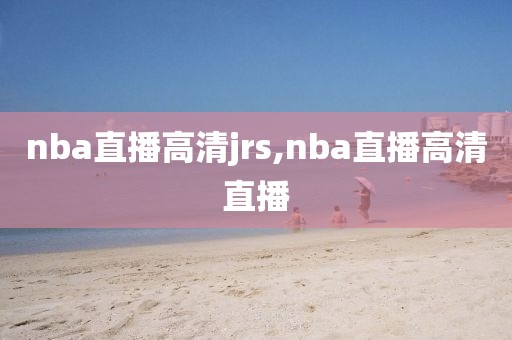 nba直播高清jrs,nba直播高清直播