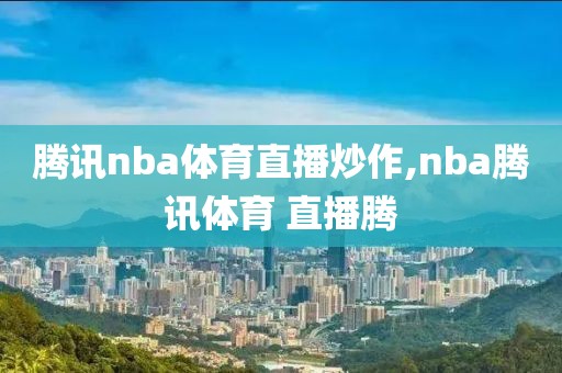 腾讯nba体育直播炒作,nba腾讯体育 直播腾