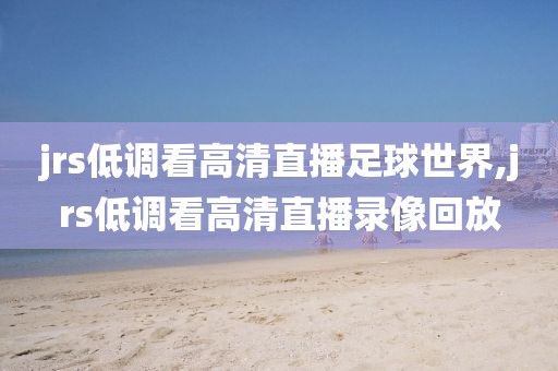jrs低调看高清直播足球世界,jrs低调看高清直播录像回放