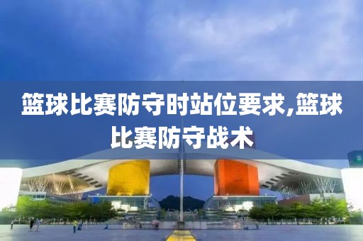篮球比赛防守时站位要求,篮球比赛防守战术