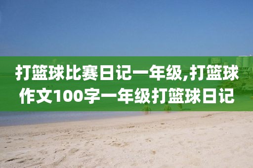 打篮球比赛日记一年级,打篮球作文100字一年级打篮球日记