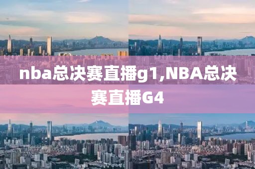 nba总决赛直播g1,NBA总决赛直播G4