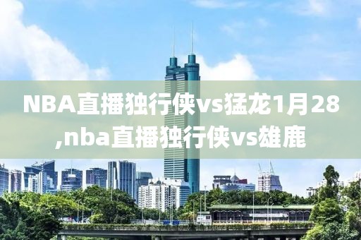 NBA直播独行侠vs猛龙1月28,nba直播独行侠vs雄鹿