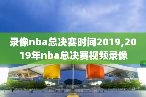 录像nba总决赛时间2019,2019年nba总决赛视频录像