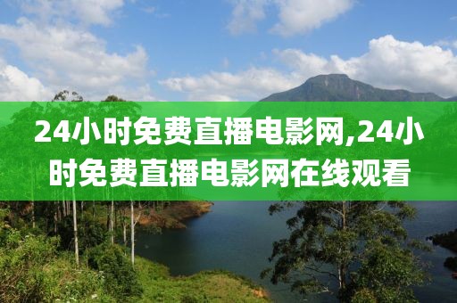 24小时免费直播电影网,24小时免费直播电影网在线观看