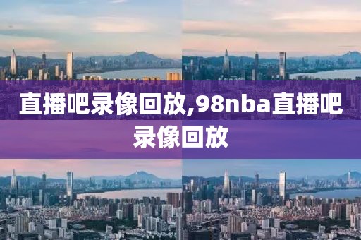 直播吧录像回放,98nba直播吧录像回放