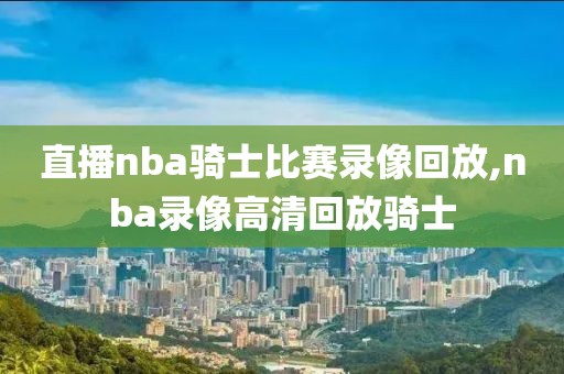 直播nba骑士比赛录像回放,nba录像高清回放骑士