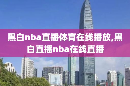 黑白nba直播体育在线播放,黑白直播nba在线直播