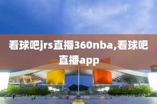 看球吧jrs直播360nba,看球吧直播app