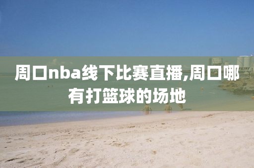 周口nba线下比赛直播,周口哪有打篮球的场地