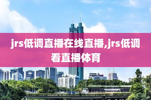 jrs低调直播在线直播,jrs低调看直播体育