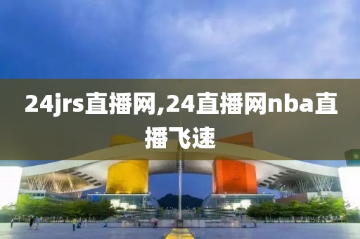 24jrs直播网,24直播网nba直播飞速