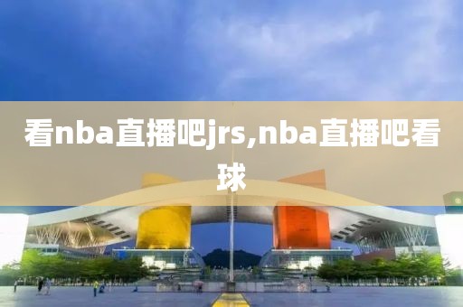 看nba直播吧jrs,nba直播吧看球