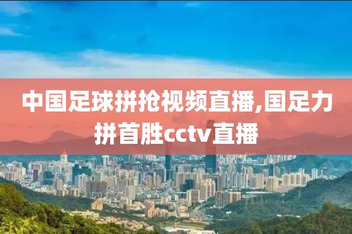 中国足球拼抢视频直播,国足力拼首胜cctv直播