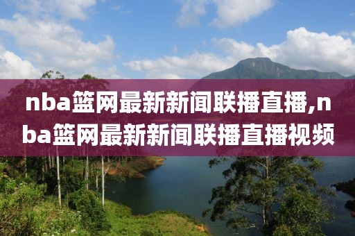 nba篮网最新新闻联播直播,nba篮网最新新闻联播直播视频