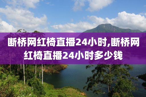 断桥网红椅直播24小时,断桥网红椅直播24小时多少钱