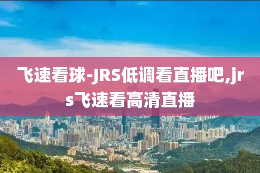 飞速看球-JRS低调看直播吧,jrs飞速看高清直播