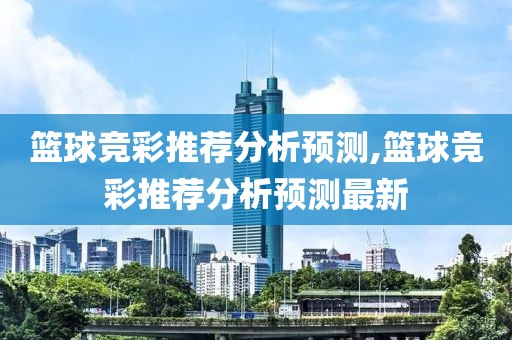 篮球竞彩推荐分析预测,篮球竞彩推荐分析预测最新
