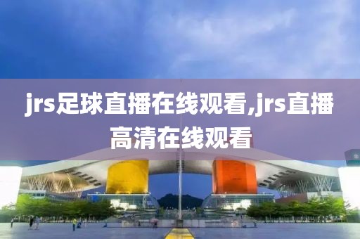 jrs足球直播在线观看,jrs直播高清在线观看