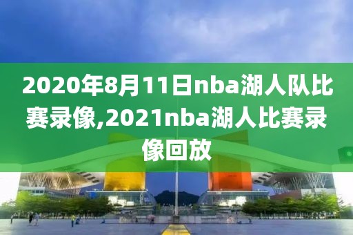 2020年8月11日nba湖人队比赛录像,2021nba湖人比赛录像回放