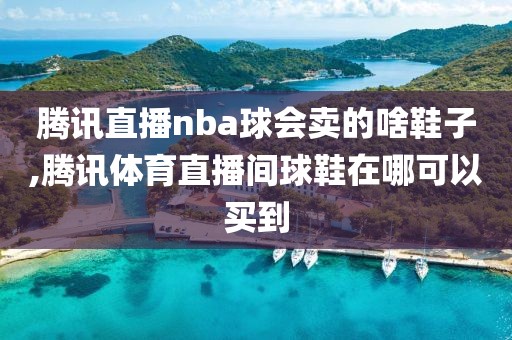 腾讯直播nba球会卖的啥鞋子,腾讯体育直播间球鞋在哪可以买到