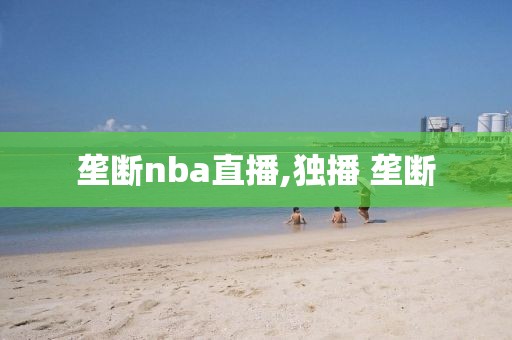 垄断nba直播,独播 垄断