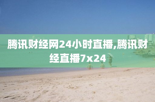 腾讯财经网24小时直播,腾讯财经直播7x24