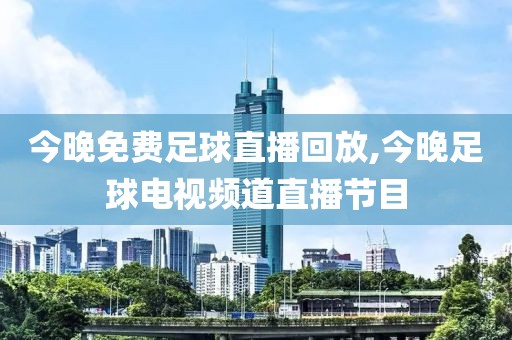 今晚免费足球直播回放,今晚足球电视频道直播节目