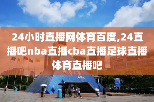 24小时直播网体育百度,24直播吧nba直播cba直播足球直播体育直播吧