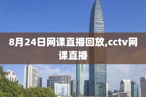 8月24日网课直播回放,cctv网课直播