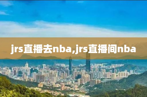 jrs直播去nba,jrs直播间nba