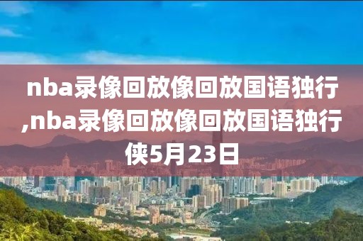 nba录像回放像回放国语独行,nba录像回放像回放国语独行侠5月23日