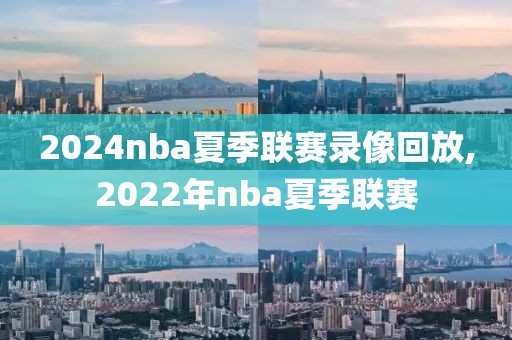 2024nba夏季联赛录像回放,2022年nba夏季联赛