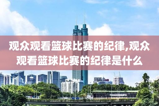 观众观看篮球比赛的纪律,观众观看篮球比赛的纪律是什么