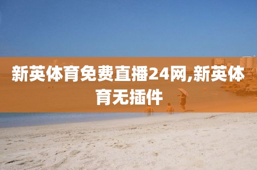 新英体育免费直播24网,新英体育无插件