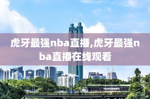 虎牙最强nba直播,虎牙最强nba直播在线观看