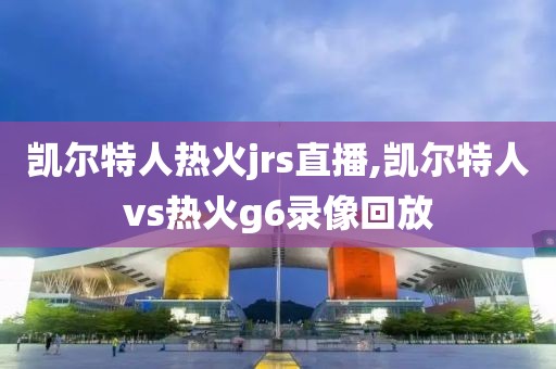 凯尔特人热火jrs直播,凯尔特人vs热火g6录像回放