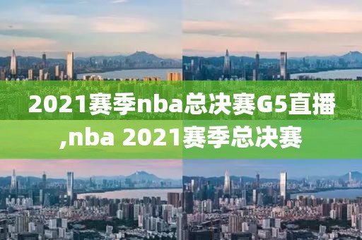 2021赛季nba总决赛G5直播,nba 2021赛季总决赛