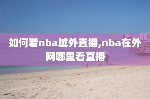 如何看nba域外直播,nba在外网哪里看直播