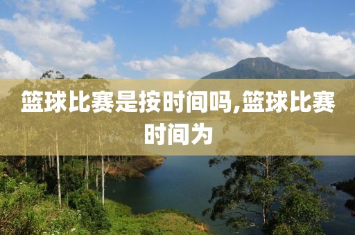 篮球比赛是按时间吗,篮球比赛时间为