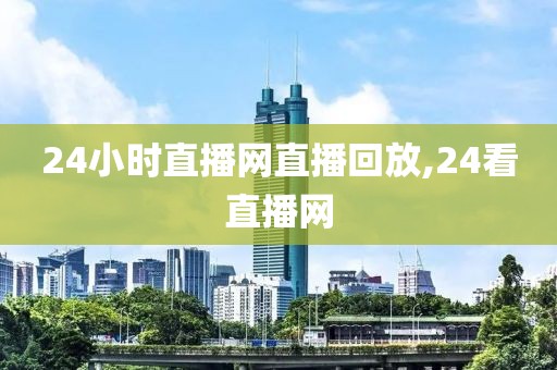 24小时直播网直播回放,24看直播网
