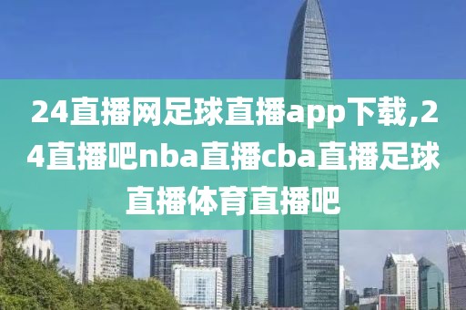 24直播网足球直播app下载,24直播吧nba直播cba直播足球直播体育直播吧